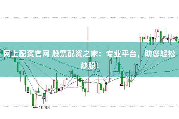 网上配资官网 股票配资之家：专业平台，助您轻松炒股！