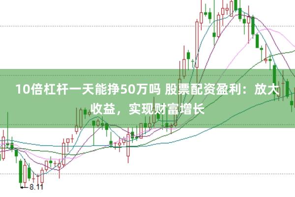 10倍杠杆一天能挣50万吗 股票配资盈利：放大收益，实现财富增长