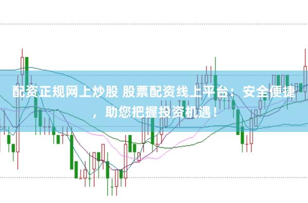 配资正规网上炒股 股票配资线上平台：安全便捷，助您把握投资机遇！