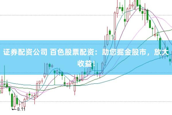 证券配资公司 百色股票配资：助您掘金股市，放大收益！