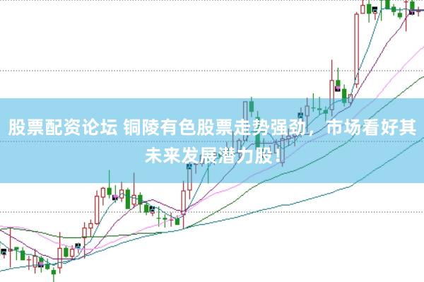 股票配资论坛 铜陵有色股票走势强劲，市场看好其未来发展潜力股！