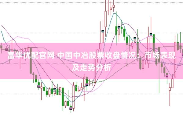 富华优配官网 中国中冶股票收盘情况：市场表现及走势分析