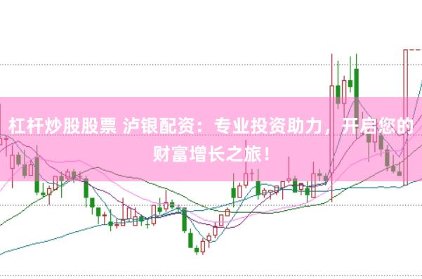 杠杆炒股股票 泸银配资：专业投资助力，开启您的财富增长之旅！