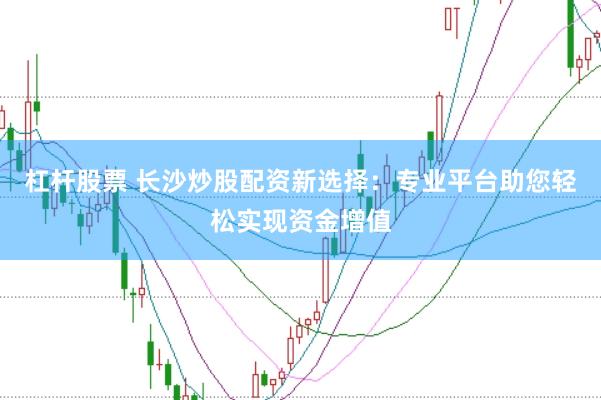 杠杆股票 长沙炒股配资新选择：专业平台助您轻松实现资金增值