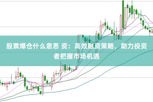 股票爆仓什么意思 资：高效融资策略，助力投资者把握市场机遇
