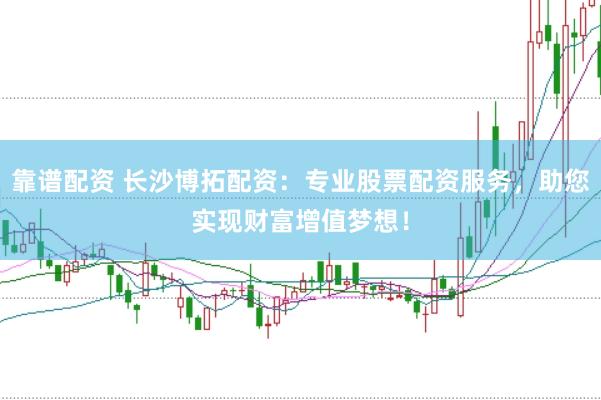靠谱配资 长沙博拓配资：专业股票配资服务，助您实现财富增值梦想！