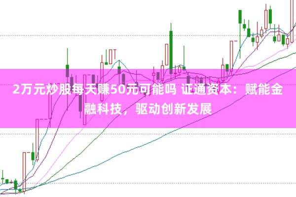 2万元炒股每天赚50元可能吗 证通资本：赋能金融科技，驱动创新发展