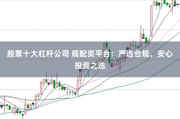 股票十大杠杆公司 规配资平台：严选合规，安心投资之选