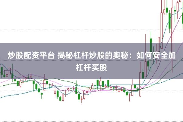 炒股配资平台 揭秘杠杆炒股的奥秘：如何安全加杠杆买股