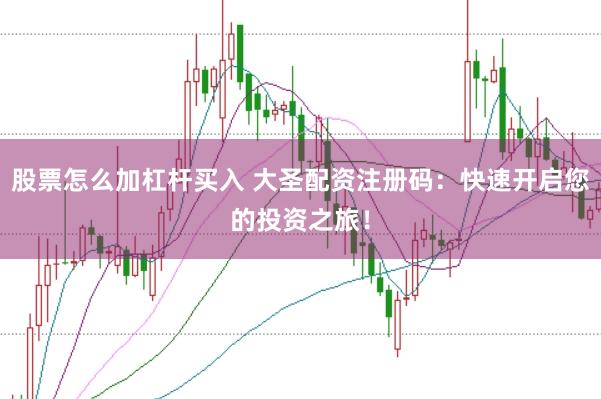 股票怎么加杠杆买入 大圣配资注册码：快速开启您的投资之旅！