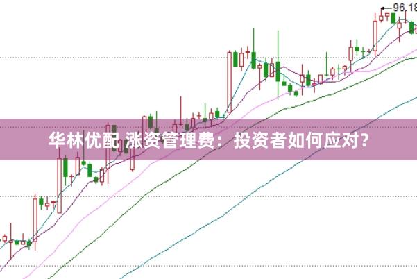 华林优配 涨资管理费：投资者如何应对？