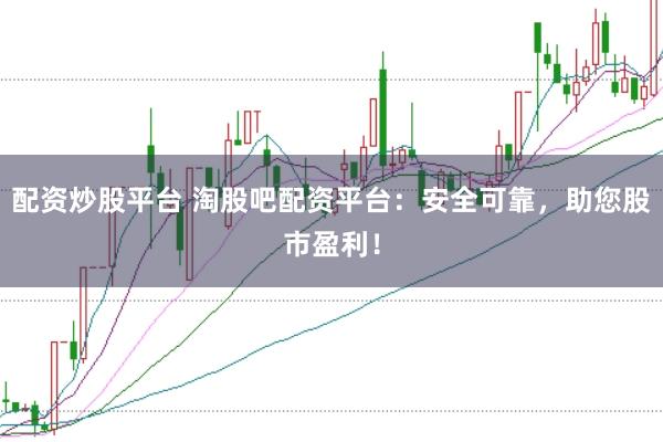 配资炒股平台 淘股吧配资平台：安全可靠，助您股市盈利！