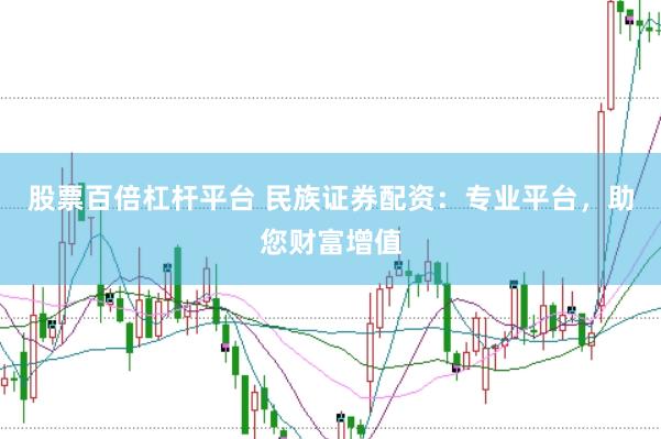 股票百倍杠杆平台 民族证券配资：专业平台，助您财富增值