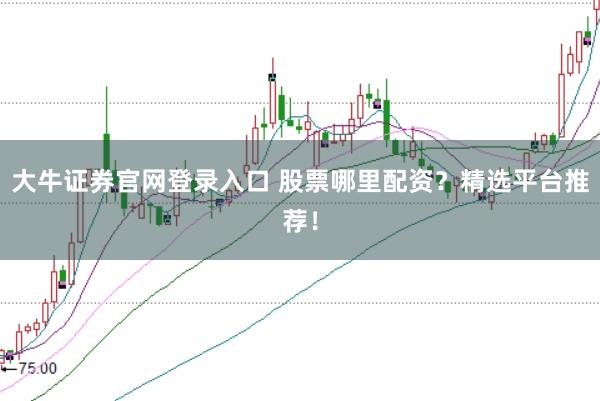 大牛证券官网登录入口 股票哪里配资？精选平台推荐！