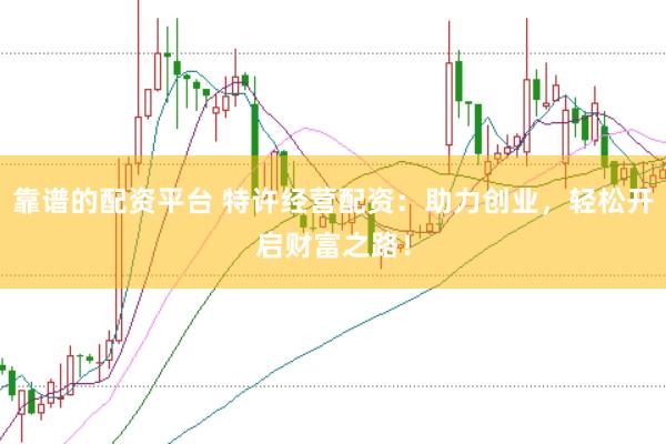 靠谱的配资平台 特许经营配资：助力创业，轻松开启财富之路！