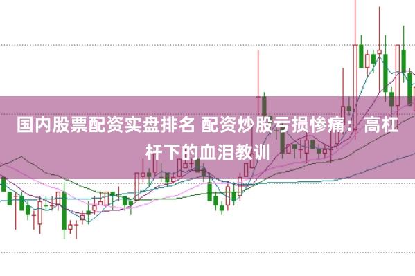 国内股票配资实盘排名 配资炒股亏损惨痛：高杠杆下的血泪教训