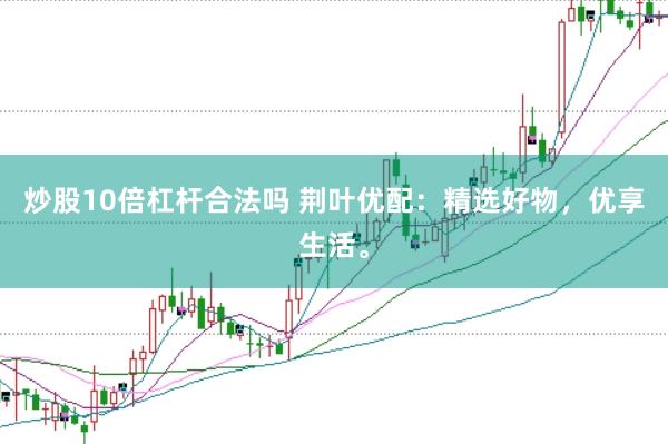 炒股10倍杠杆合法吗 荆叶优配：精选好物，优享生活。