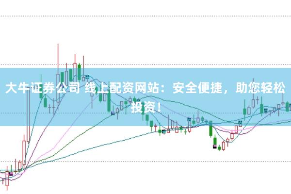 大牛证券公司 线上配资网站：安全便捷，助您轻松投资！