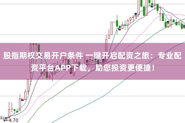 股指期权交易开户条件 一键开启配资之旅：专业配资平台APP下载，助您投资更便捷！