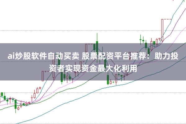 ai炒股软件自动买卖 股票配资平台推荐：助力投资者实现资金最大化利用