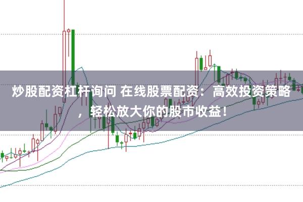 炒股配资杠杆询问 在线股票配资：高效投资策略，轻松放大你的股市收益！