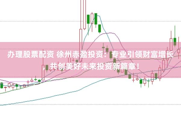 办理股票配资 徐州赤盈投资：专业引领财富增长，共创美好未来投资新篇章！