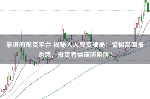 靠谱的配资平台 揭秘人人配资骗局：警惕高回报诱惑，投资者需谨防陷阱！
