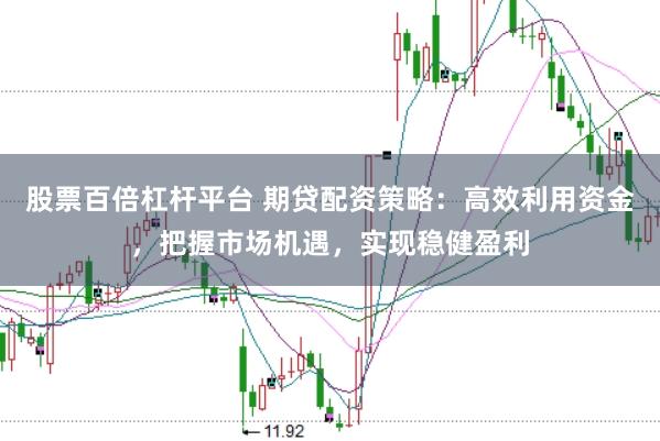 股票百倍杠杆平台 期贷配资策略：高效利用资金，把握市场机遇，实现稳健盈利