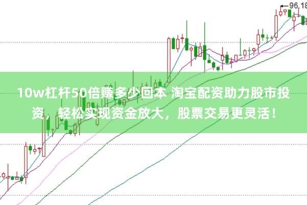 10w杠杆50倍赚多少回本 淘宝配资助力股市投资，轻松实现资金放大，股票交易更灵活！
