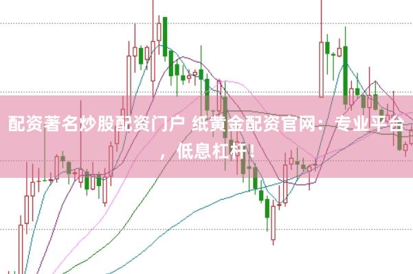 配资著名炒股配资门户 纸黄金配资官网：专业平台，低息杠杆！