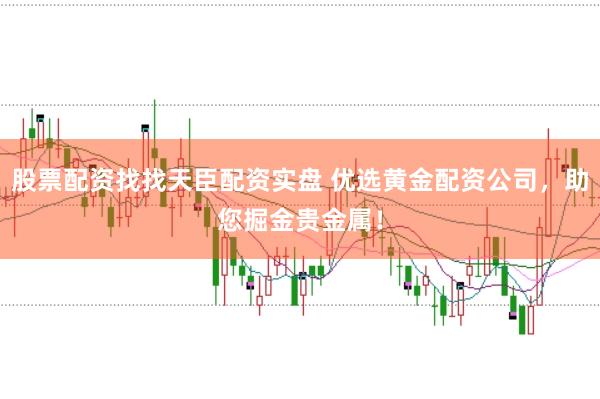 股票配资找找天臣配资实盘 优选黄金配资公司，助您掘金贵金属！