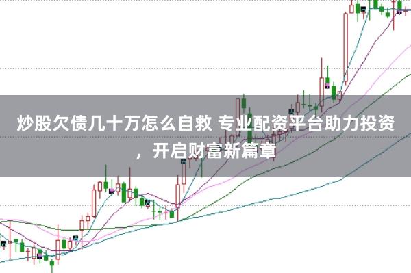 炒股欠债几十万怎么自救 专业配资平台助力投资，开启财富新篇章