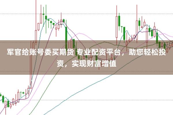 军官给账号委买期货 专业配资平台，助您轻松投资，实现财富增值