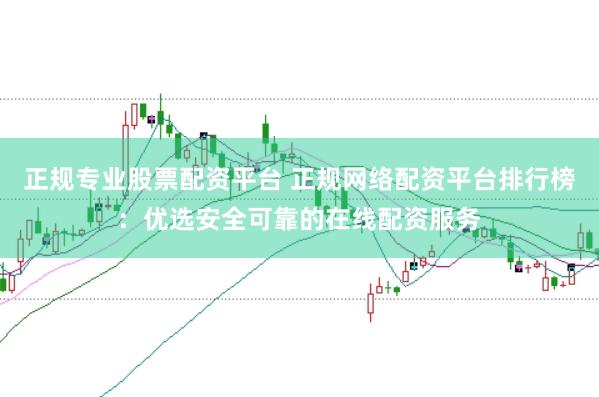 正规专业股票配资平台 正规网络配资平台排行榜：优选安全可靠的在线配资服务