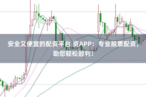 安全又便宜的配资平台 资APP：专业股票配资，助您轻松盈利！