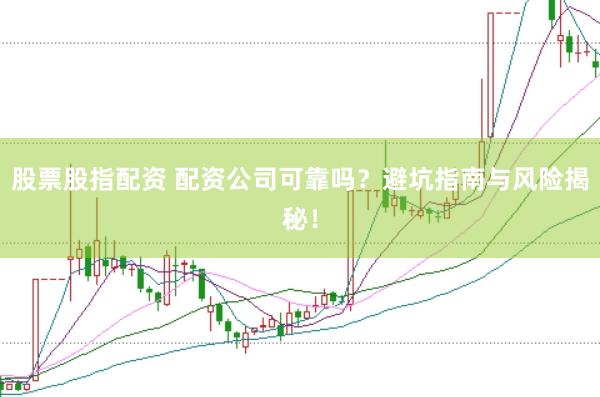 股票股指配资 配资公司可靠吗？避坑指南与风险揭秘！