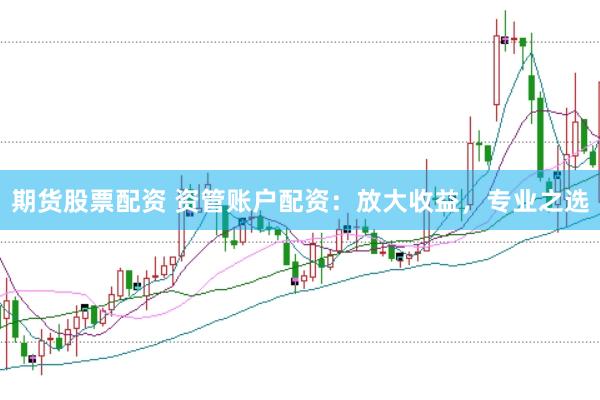 期货股票配资 资管账户配资：放大收益，专业之选