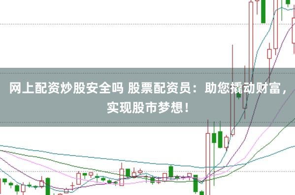 网上配资炒股安全吗 股票配资员：助您撬动财富，实现股市梦想！