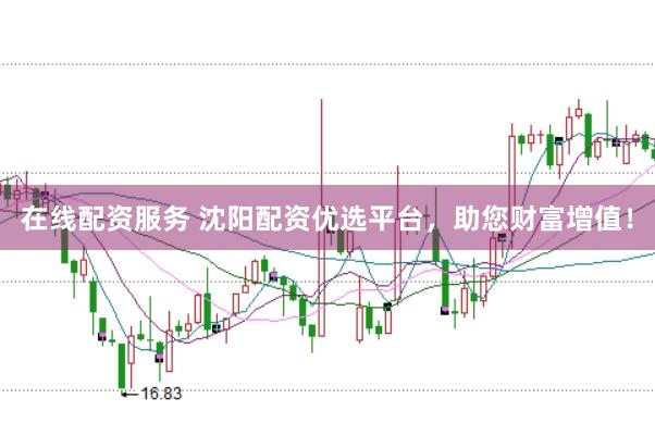 在线配资服务 沈阳配资优选平台，助您财富增值！