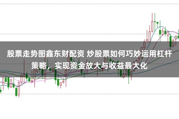 股票走势图鑫东财配资 炒股票如何巧妙运用杠杆策略，实现资金放大与收益最大化