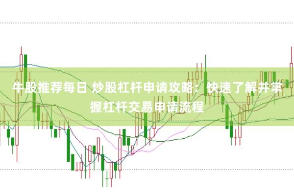 牛股推荐每日 炒股杠杆申请攻略：快速了解并掌握杠杆交易申请流程