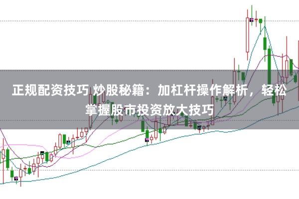 正规配资技巧 炒股秘籍：加杠杆操作解析，轻松掌握股市投资放大技巧
