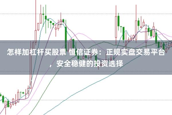 怎样加杠杆买股票 恒信证券：正规实盘交易平台，安全稳健的投资选择