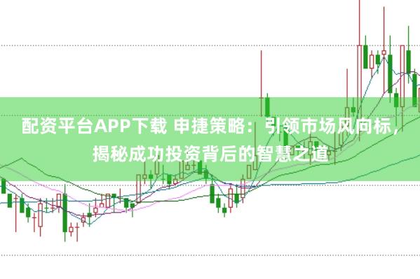 配资平台APP下载 申捷策略：引领市场风向标，揭秘成功投资背后的智慧之道
