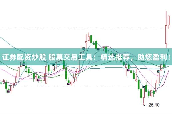 证券配资炒股 股票交易工具：精选推荐，助您盈利！