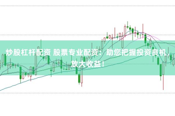 炒股杠杆配资 股票专业配资：助您把握投资良机，放大收益！
