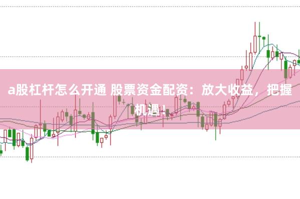 a股杠杆怎么开通 股票资金配资：放大收益，把握机遇！