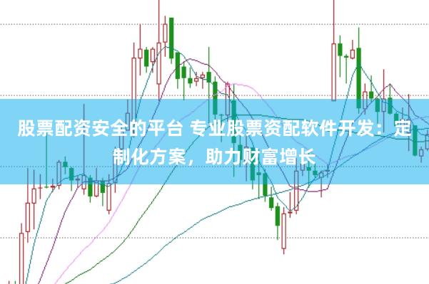 股票配资安全的平台 专业股票资配软件开发：定制化方案，助力财富增长