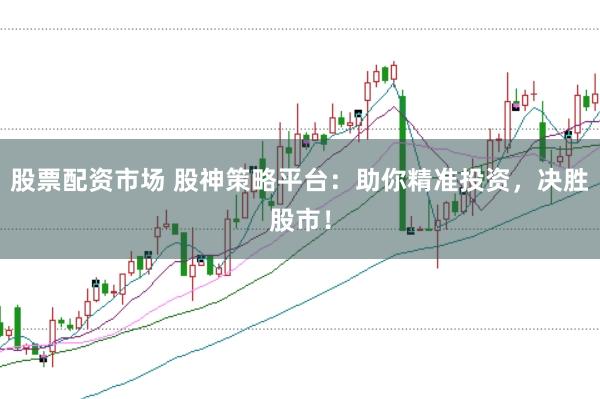 股票配资市场 股神策略平台：助你精准投资，决胜股市！