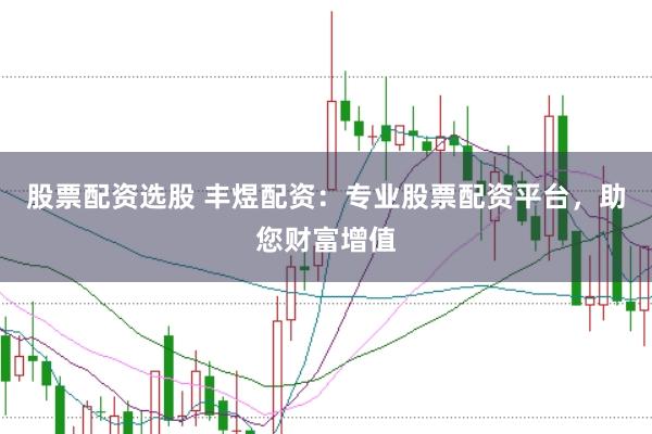 股票配资选股 丰煜配资：专业股票配资平台，助您财富增值